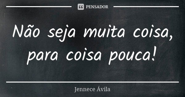 Não seja muita coisa, para coisa pouca!... Frase de Jennece Ávila.