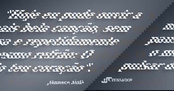 "Hoje eu pude ouvir a mais bela canção, sem pausa e repetidamente o mesmo refrão: O pulsar do teu coração".... Frase de Jennece Ávila.