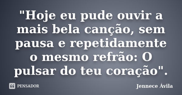 "Hoje eu pude ouvir a mais bela canção, sem pausa e repetidamente o mesmo refrão: O pulsar do teu coração".... Frase de Jennece Ávila.