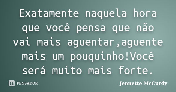 Exatamente naquela hora que você pensa que não vai mais aguentar,aguente mais um pouquinho!Você será muito mais forte.... Frase de Jennette McCurdy.