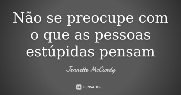 Não se preocupe com o que as pessoas estúpidas pensam... Frase de Jennette McCurdy.