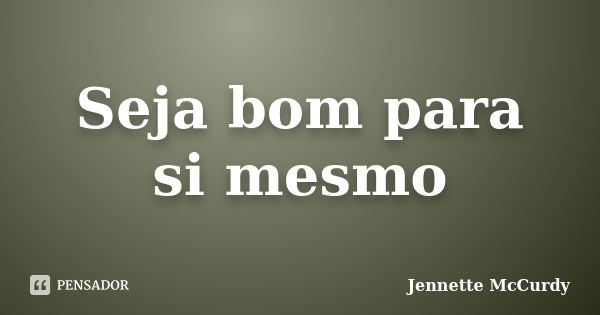 Seja bom para si mesmo... Frase de Jennette McCurdy.