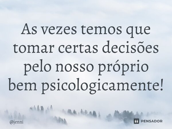 ⁠As vezes temos que tomar certas decisões pelo nosso próprio bem psicologicamente!... Frase de jenni.