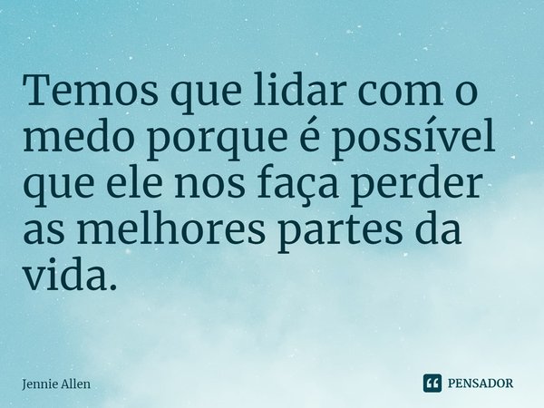 ⁠Temos que lidar com o medo porque é possível que ele nos faça perder as melhores partes da vida.... Frase de Jennie Allen.