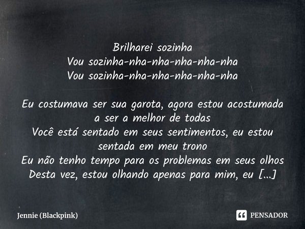 ⁠Brilharei sozinha
Vou sozinha-nha-nha-nha-nha-nha
Vou sozinha-nha-nha-nha-nha-nha Eu costumava ser sua garota, agora estou acostumada a ser a melhor de todas
V... Frase de Jennie (Blackpink).