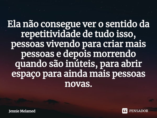 ⁠Ela não consegue ver o sentido da repetitividade de tudo isso, pessoas vivendo para criar mais pessoas e depois morrendo quando são inúteis, para abrir espaço ... Frase de Jennie Melamed.