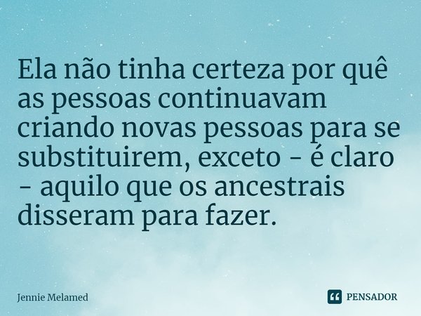 ⁠Ela não tinha certeza por quê as pessoas continuavam criando novas pessoas para se substituirem, exceto - é claro - aquilo que os ancestrais disseram para faze... Frase de Jennie Melamed.