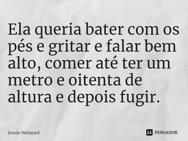 ⁠Ela queria bater com os pés e gritar e falar bem alto, comer até ter um metro e oitenta de altura e depois fugir.... Frase de Jennie Melamed.