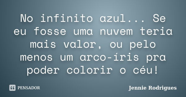 No infinito azul... Se eu fosse uma nuvem teria mais valor, ou pelo menos um arco-íris pra poder colorir o céu!... Frase de Jennie Rodrigues.