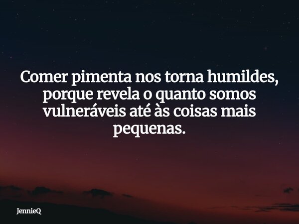 Comer pimenta nos torna humildes, porque revela o quanto somos vulneráveis até às coisas mais pequenas.... Frase de JennieQ.