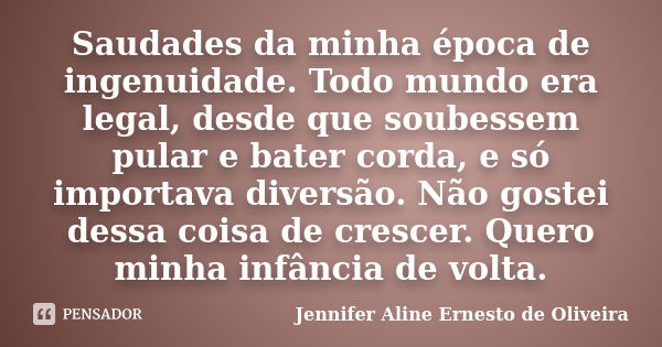 Saudades da minha época de ingenuidade. Todo mundo era legal, desde que soubessem pular e bater corda, e só importava diversão. Não gostei dessa coisa de cresce... Frase de Jennifer Aline Ernesto de Oliveira.