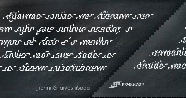 Algumas coisas me fizeram crer em algo que odiava aceitar, o tempo de fato é o melhor remédio.Talvez não cure todas as feridas mas as fazem cicatrizarem... Frase de jennifer alves lisboa.