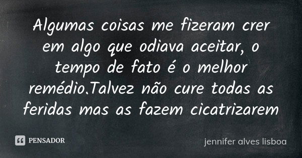 Algumas coisas me fizeram crer em algo que odiava aceitar, o tempo de fato é o melhor remédio.Talvez não cure todas as feridas mas as fazem cicatrizarem... Frase de jennifer alves lisboa.