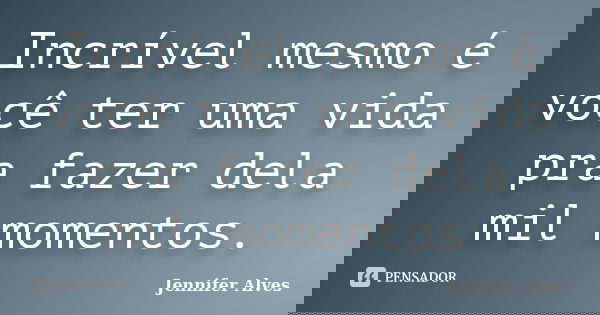 Incrível mesmo é você ter uma vida pra fazer dela mil momentos.... Frase de Jennifer Alves.