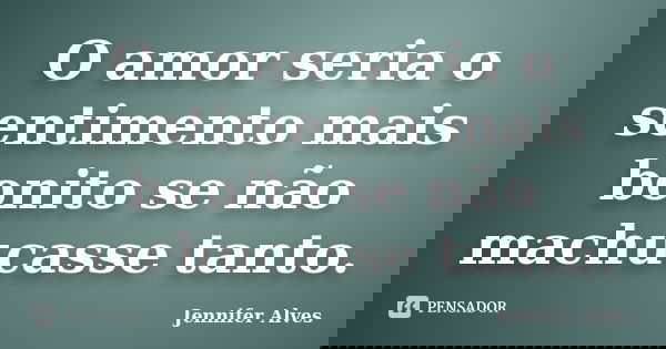 O amor seria o sentimento mais bonito se não machucasse tanto.... Frase de Jennifer Alves.