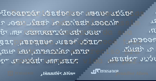 Passaria todos os meus dias ao seu lado e ainda assim não me cansaria da sua presença, porque você traz tudo o que eu preciso pra poder viver a vida em paz.... Frase de Jennifer Alves.