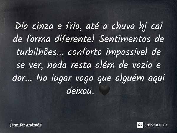 ⁠Dia cinza e frio, até a chuva hj cai de forma diferente! Sentimentos de turbilhões... conforto impossível de se ver, nada resta além de vazio e dor... No lugar... Frase de Jennifer Andrade.