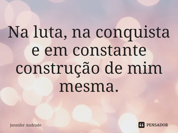 ⁠Na luta, na conquista e em constante construção de mim mesma.... Frase de Jennifer Andrade.