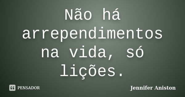 Não há arrependimentos na vida, só lições.... Frase de Jennifer Aniston.