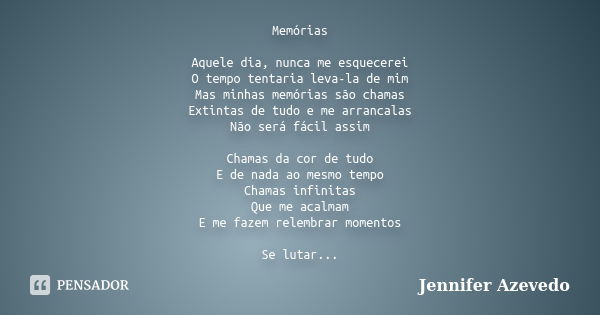 Memórias Aquele dia, nunca me esquecerei O tempo tentaria leva-la de mim Mas minhas memórias são chamas Extintas de tudo e me arrancalas Não será fácil assim Ch... Frase de Jennifer Azevedo.