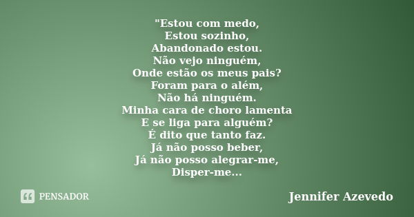 "Estou com medo, Estou sozinho, Abandonado estou. Não vejo ninguém, Onde estão os meus pais? Foram para o além, Não há ninguém. Minha cara de choro lamenta... Frase de Jennifer Azevedo.