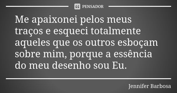 Me apaixonei pelos meus traços e esqueci totalmente aqueles que os outros esboçam sobre mim, porque a essência do meu desenho sou Eu.... Frase de Jennifer Barbosa.