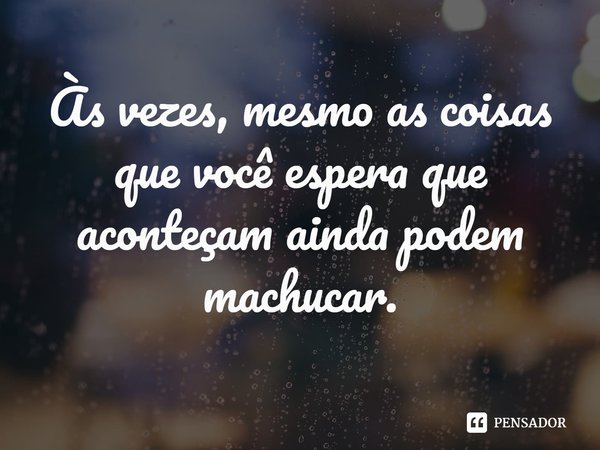 ⁠Às vezes, mesmo as coisas que você espera que aconteçam ainda podem machucar.... Frase de Jennifer Brown.