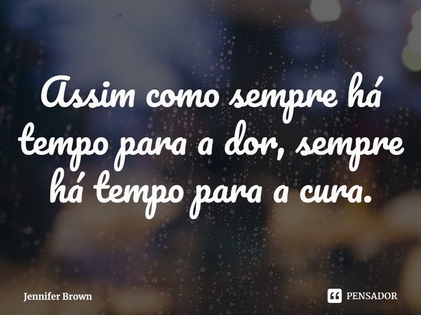 ⁠Assim como sempre há tempo para a dor, sempre há tempo para a cura.... Frase de Jennifer Brown.