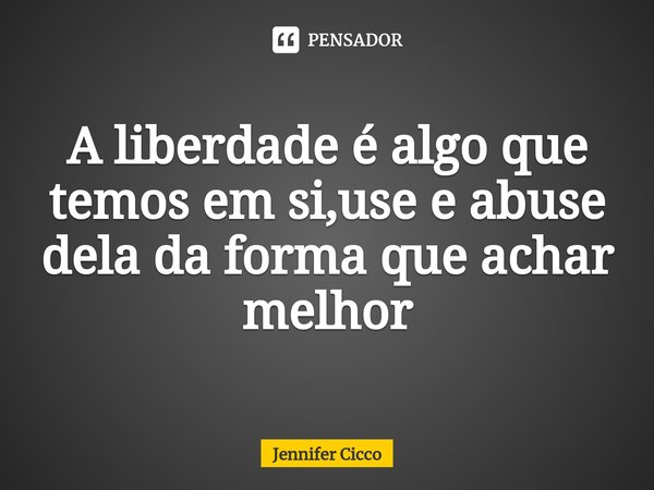 ⁠A liberdade é algo que temos em si,use e abuse dela da forma que achar melhor... Frase de Jennifer Cicco.