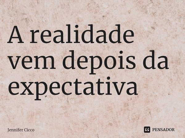 ⁠A realidade vem depois da expectativa... Frase de Jennifer Cicco.