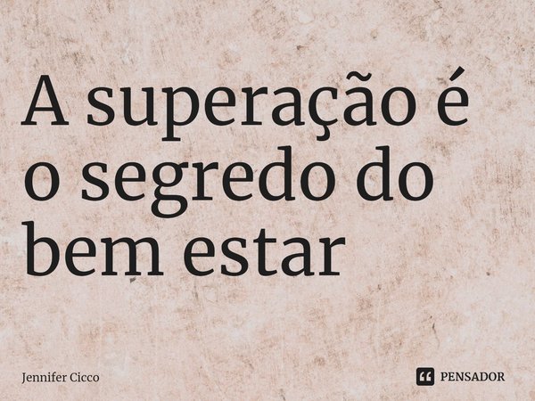 ⁠Asuperação é o segredo do bem estar... Frase de Jennifer Cicco.