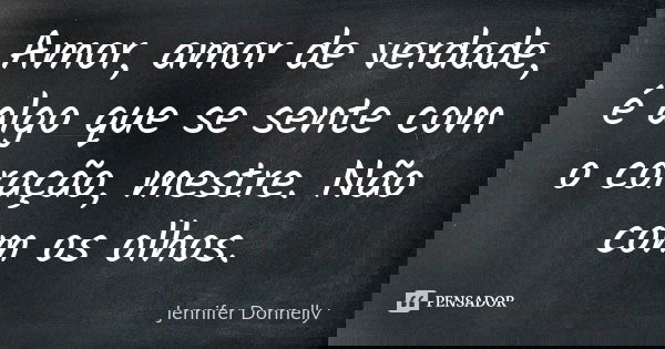 Amor, amor de verdade, é algo que se sente com o coração, mestre. Não com os olhos.... Frase de Jennifer Donnelly.