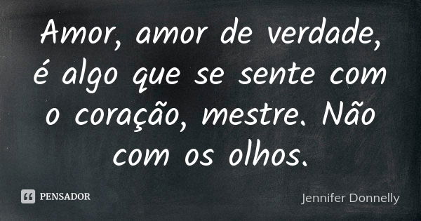 Amor, amor de verdade, é algo que se sente com o coração, mestre. Não com os olhos.... Frase de Jennifer Donnelly.