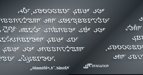 As pessoas que se encontram em aeroportos têm 72% mais chance de se apaixonarem que as pessoas que se encontram em outros lugares.... Frase de Jennifer E. Smith.