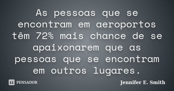 As pessoas que se encontram em aeroportos têm 72% mais chance de se apaixonarem que as pessoas que se encontram em outros lugares.... Frase de Jennifer E. Smith.