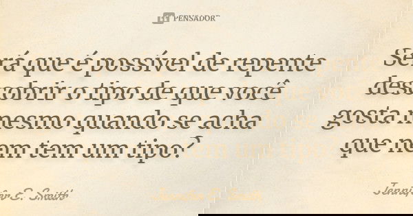 Será que é possível de repente descobrir o tipo de que você gosta mesmo quando se acha que nem tem um tipo?... Frase de Jennifer E. Smith.