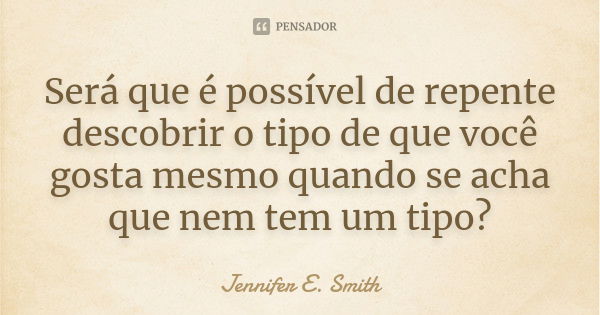 Será que é possível de repente descobrir o tipo de que você gosta mesmo quando se acha que nem tem um tipo?... Frase de Jennifer E. Smith.