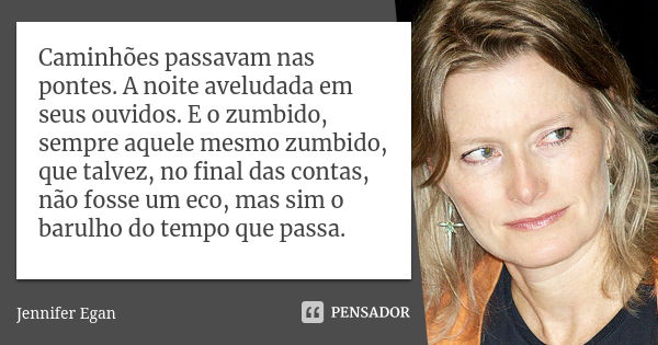 Caminhões passavam nas pontes. A noite aveludada em seus ouvidos. E o zumbido, sempre aquele mesmo zumbido, que talvez, no final das contas, não fosse um eco, m... Frase de Jennifer Egan.