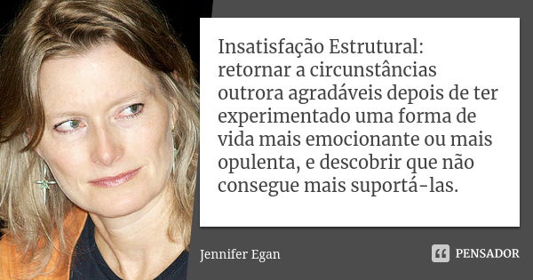 Insatisfação Estrutural: retornar a circunstâncias outrora agradáveis depois de ter experimentado uma forma de vida mais emocionante ou mais opulenta, e descobr... Frase de Jennifer Egan.