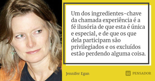 Um dos ingredientes-chave da chamada experiência é a fé ilusória de que esta é única e especial, e de que os que dela participam são privilegiados e os excluído... Frase de Jennifer Egan.