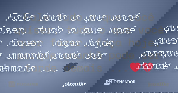 Fale tudo o que você quiser, tudo o que você quer fazer, faça hoje, porque amanhã pode ser tarde demais ...❤💔... Frase de Jennifer.