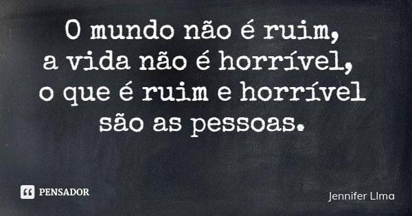 O mundo não é ruim, a vida não é horrível, o que é ruim e horrível são as pessoas.... Frase de Jennifer LIma.