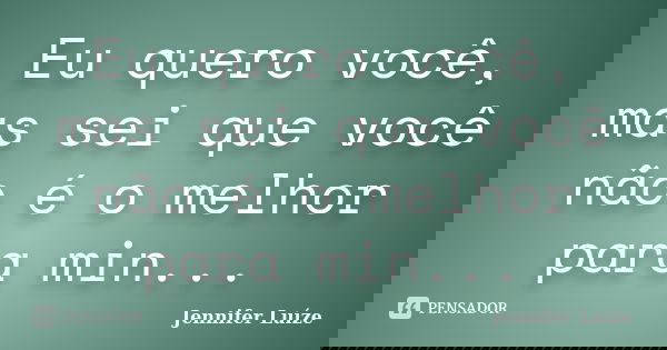 Eu quero você, mas sei que você não é o melhor para min...... Frase de Jennifer Luíze.