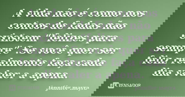A vida não é como nos contos de fadas não existem “felizes para sempre”.Se você quer ser feliz realmente faça cada dia valer a apena.... Frase de Jennifer mayra.