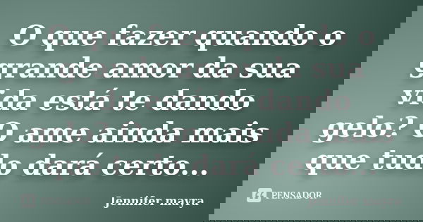 O que fazer quando o grande amor da sua vida está te dando gelo? O ame ainda mais que tudo dará certo...... Frase de Jennifer mayra.