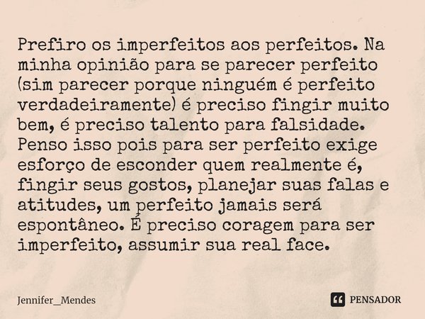 ⁠Prefiro os imperfeitos aos perfeitos. Na minha opinião para se parecer perfeito (sim parecer porque ninguém é perfeito verdadeiramente) é preciso fingir muito ... Frase de Jennifer_Mendes.