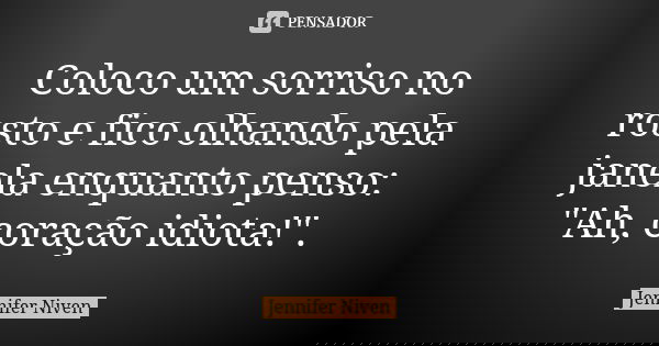Coloco um sorriso no rosto e fico olhando pela janela enquanto penso: "Ah, coração idiota!".... Frase de Jennifer Niven.
