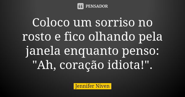 Coloco um sorriso no rosto e fico olhando pela janela enquanto penso: "Ah, coração idiota!".... Frase de Jennifer Niven.