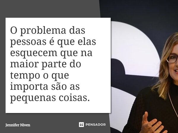 O problema das pessoas é que elas esquecem que na maior parte do tempo o que importa são as pequenas coisas.... Frase de Jennifer Niven.