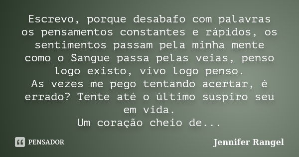 Escrevo, porque desabafo com palavras os pensamentos constantes e rápidos, os sentimentos passam pela minha mente como o Sangue passa pelas veias, penso logo ex... Frase de Jennifer Rangel.